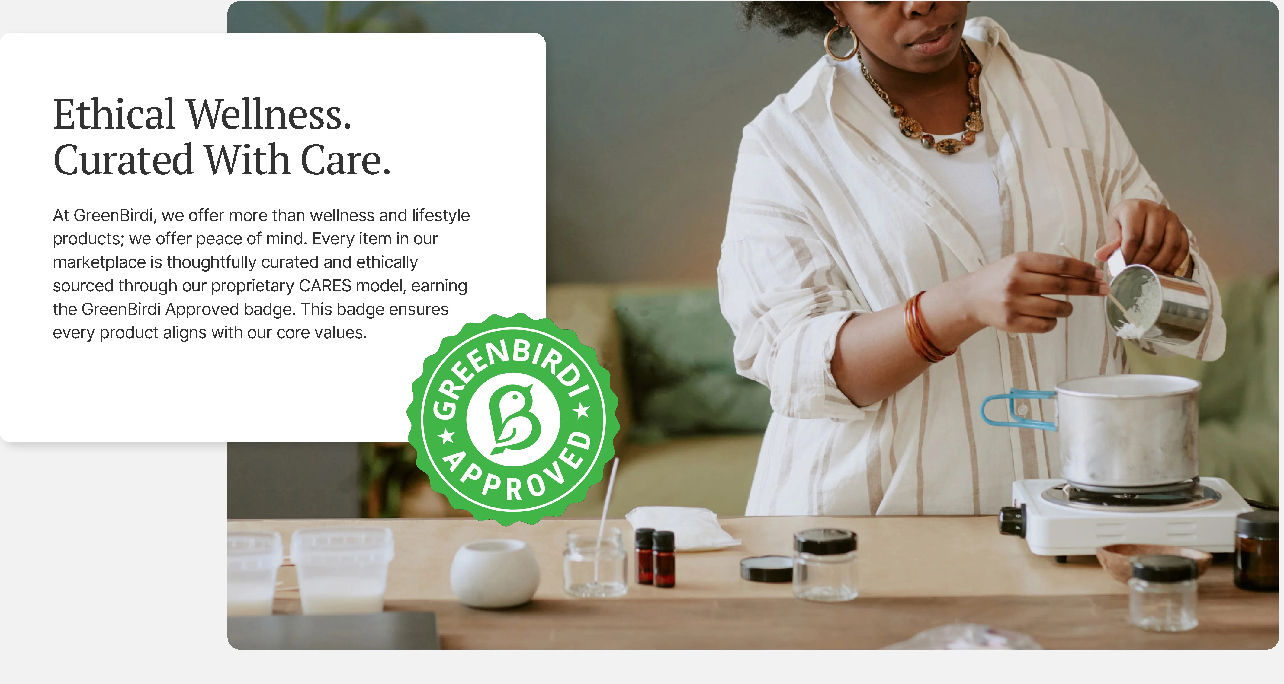 At GreenBirdi, we offer more than wellness and lifestyle products; we offer peace of mind. Every item in our marketplace is thoughtfully curated and ethically sourced through our proprietary CARES model, earning the GreenBirdi Approved badge. This badge ensures every product aligns with our core values.